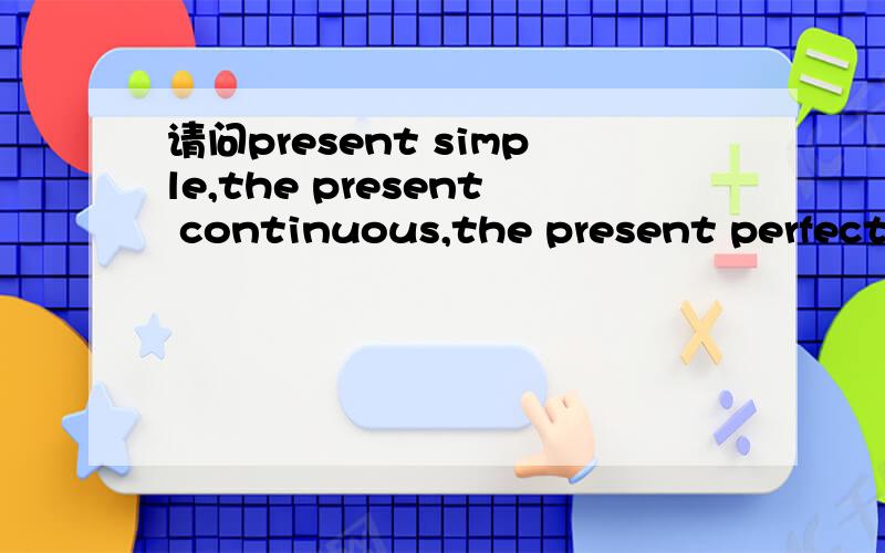 请问present simple,the present continuous,the present perfect这三个之间有什么区别么?怎么分别他们