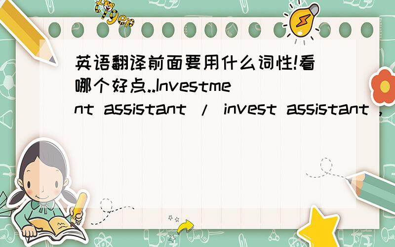 英语翻译前面要用什么词性!看哪个好点..Investment assistant / invest assistant ,