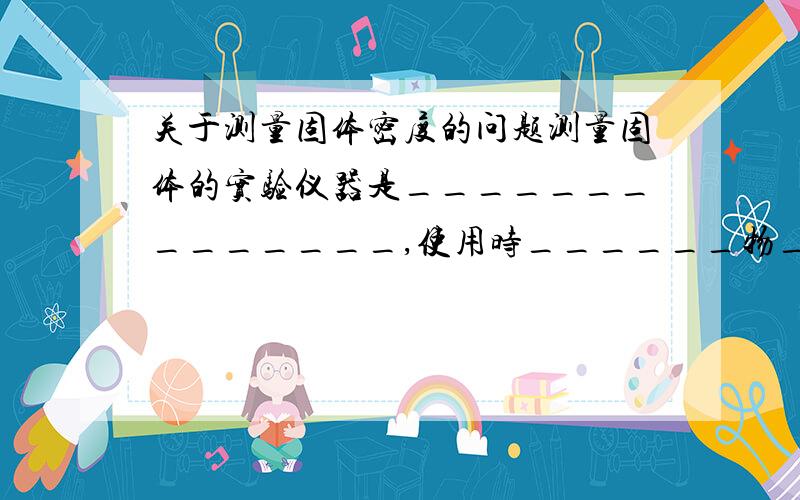 关于测量固体密度的问题测量固体的实验仪器是______________,使用时______物______码.测量体积的仪器是__________,读数时视线要与______________相平.