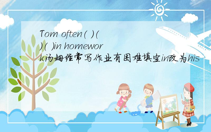 Tom often( )( )( )in homework汤姆经常写作业有困难填空in改为his