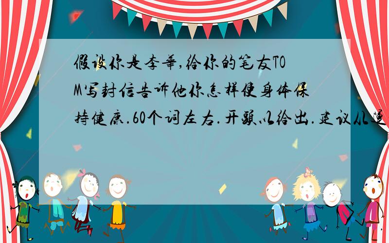 假设你是李华,给你的笔友TOM写封信告诉他你怎样使身体保持健康.60个词左右.开头以给出.建议从运动和饮食方面入手参考词汇：habits,be good for,do sports,keep fit,get more fruit and vegetables,favoriteDear T