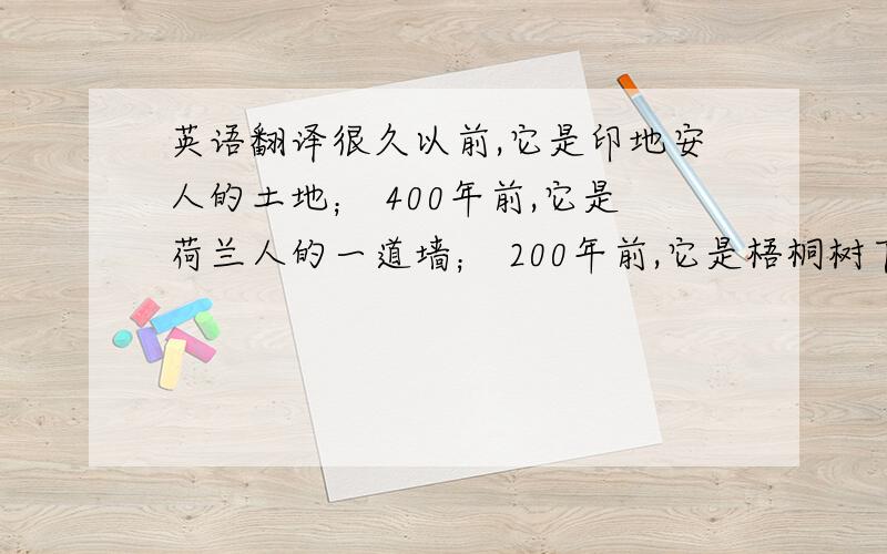 英语翻译很久以前,它是印地安人的土地； 400年前,它是荷兰人的一道墙； 200年前,它是梧桐树下的金融种子； 100年前,它创造了美国的崛起； 今天,它是撒向世界的一张金融之网,这张网强大又