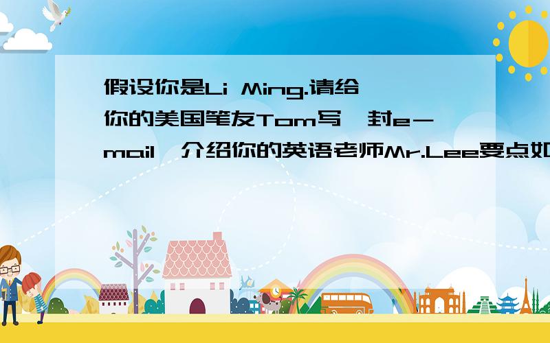 假设你是Li Ming.请给你的美国笔友Tom写一封e－mail,介绍你的英语老师Mr.Lee要点如下：1.他40岁,有一个幸福的家.他有两个孩子.一个是女儿,一个是儿子；2.性格外向,与学生相处很好；3.他的课堂