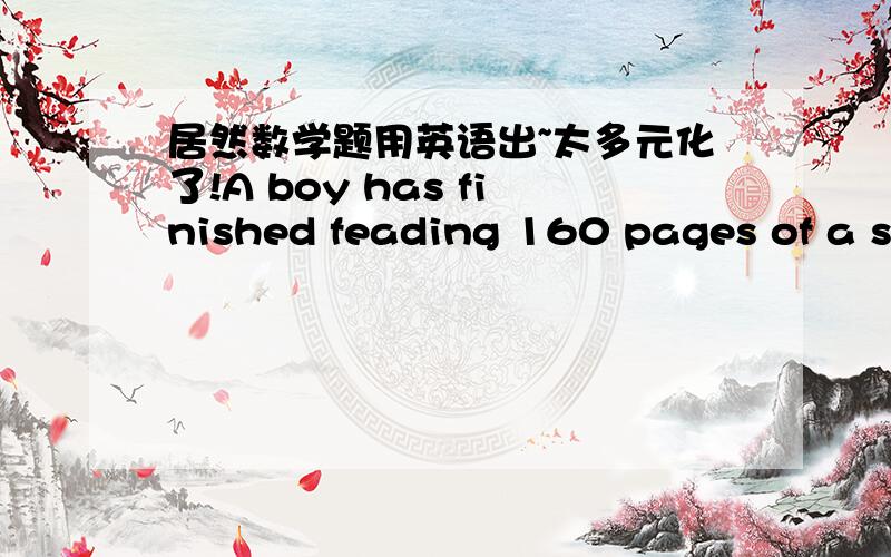 居然数学题用英语出~太多元化了!A boy has finished feading 160 pages of a story book and he finds that there is 20% of the book left.How many pages are there in the book?