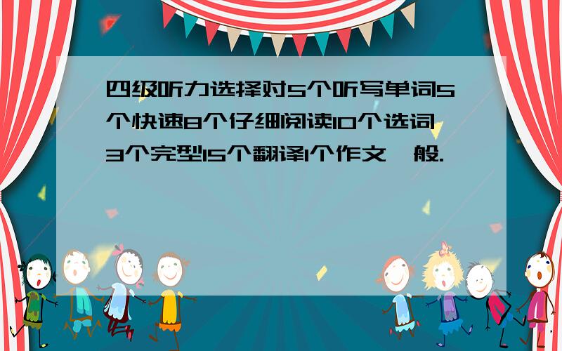 四级听力选择对5个听写单词5个快速8个仔细阅读10个选词3个完型15个翻译1个作文一般.