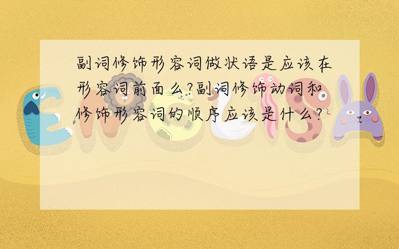 副词修饰形容词做状语是应该在形容词前面么?副词修饰动词和修饰形容词的顺序应该是什么?