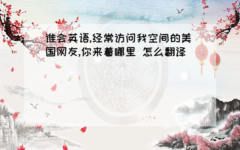 谁会英语,经常访问我空间的美国网友,你来着哪里 怎么翻译