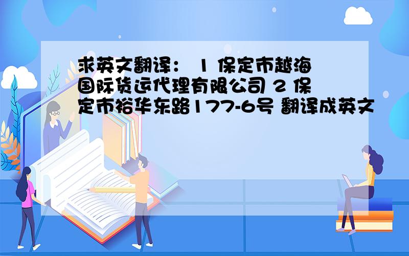 求英文翻译： 1 保定市越海国际货运代理有限公司 2 保定市裕华东路177-6号 翻译成英文