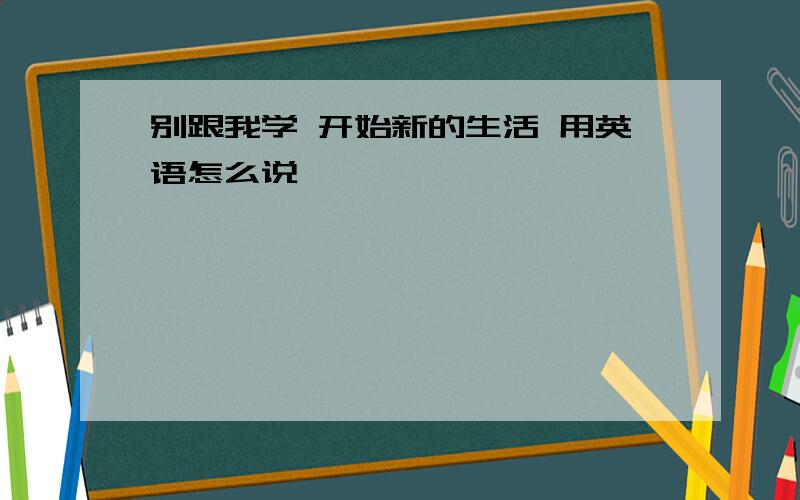 别跟我学 开始新的生活 用英语怎么说