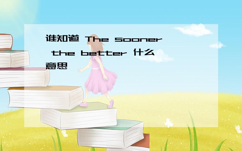 谁知道 The sooner the better 什么意思