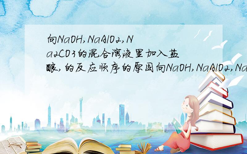 向NaOH,NaAlO2,Na2CO3的混合溶液里加入盐酸,的反应顺序的原因向NaOH,NaAlO2,Na2CO3的混合溶液里加入盐酸,先中和OH-,再和AlO2-生成Al(OH)3,再和CO3(2-生成CO2,再和Al(OH)3生成Al3+这顺序是为什么.我问的是这