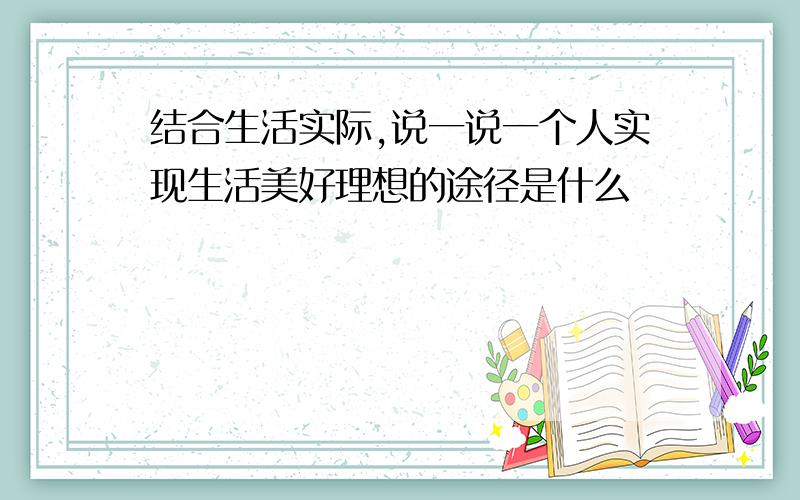 结合生活实际,说一说一个人实现生活美好理想的途径是什么