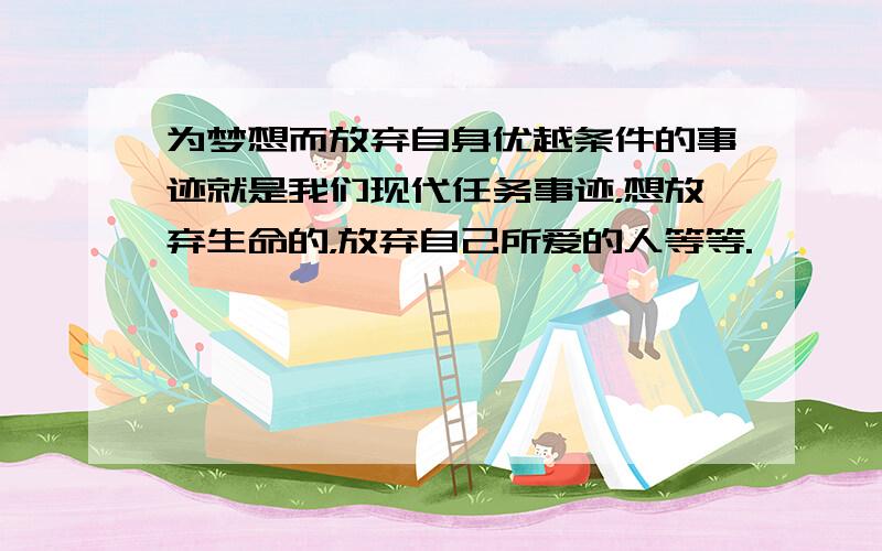 为梦想而放弃自身优越条件的事迹就是我们现代任务事迹，想放弃生命的，放弃自己所爱的人等等.