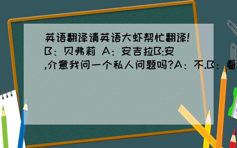 英语翻译请英语大虾帮忙翻译!B：贝弗莉 A：安吉拉B:安,介意我问一个私人问题吗?A：不.B：看,我说这个你可别生气,但是,你用的口红是什么颜色的?A：桃红色.B：桃红色!哎,你能接受一点儿小