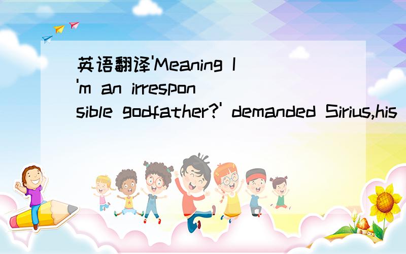 英语翻译'Meaning I'm an irresponsible godfather?' demanded Sirius,his voice rising这里demand怎么翻译?相当于汉语哪个词?