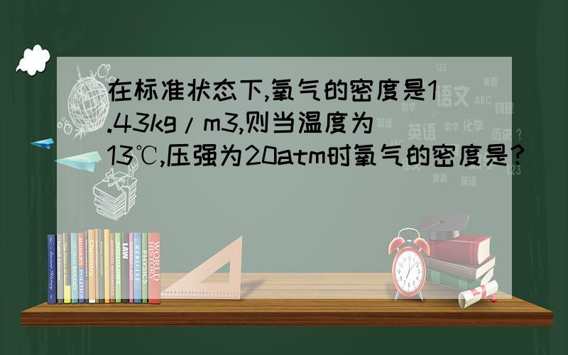 在标准状态下,氧气的密度是1.43kg/m3,则当温度为13℃,压强为20atm时氧气的密度是?