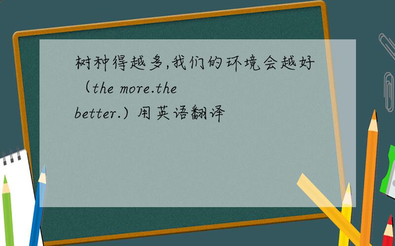 树种得越多,我们的环境会越好（the more.the better.) 用英语翻译