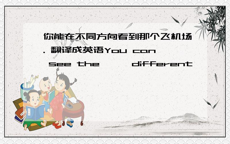 你能在不同方向看到那个飞机场. 翻译成英语You can see the 一 一different 一