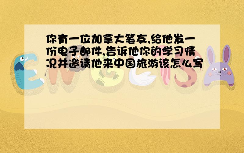 你有一位加拿大笔友,给他发一份电子邮件,告诉他你的学习情况并邀请他来中国旅游该怎么写