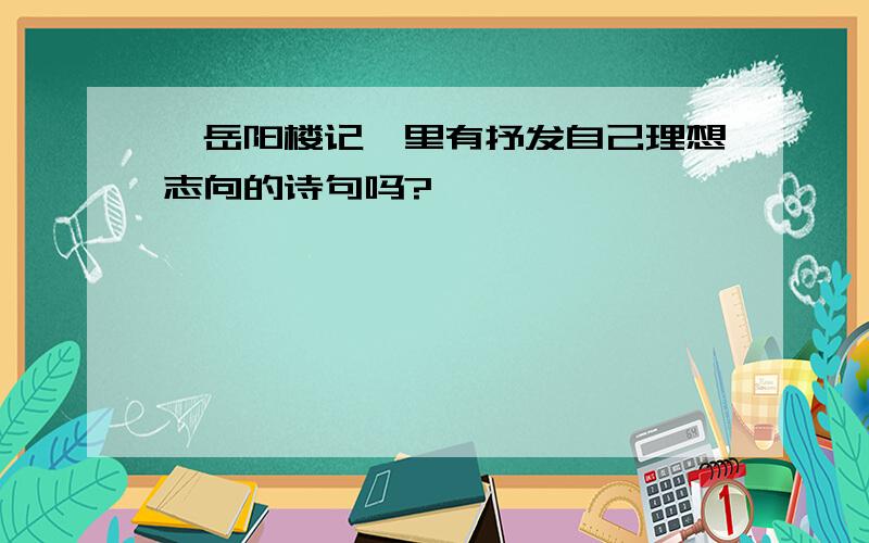 《岳阳楼记》里有抒发自己理想志向的诗句吗?