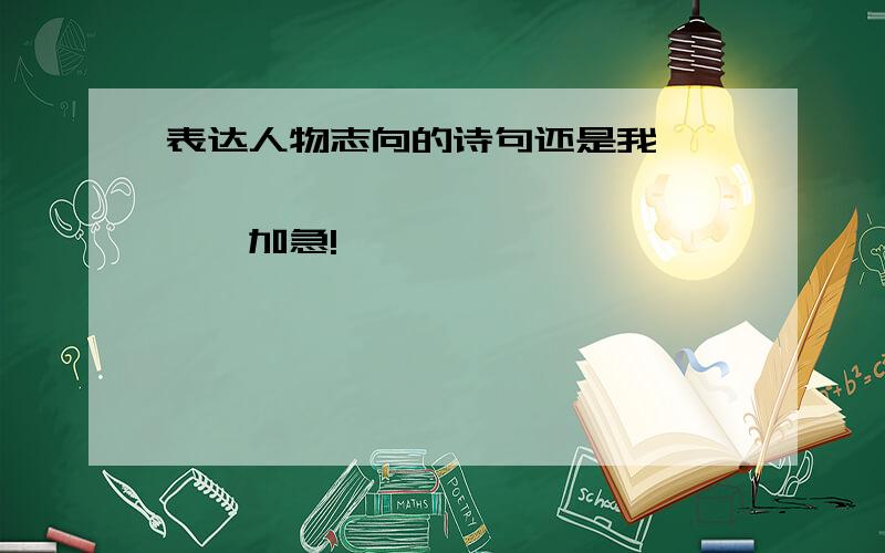 表达人物志向的诗句还是我^^^^^^^^^^^^^^^^^^加急!