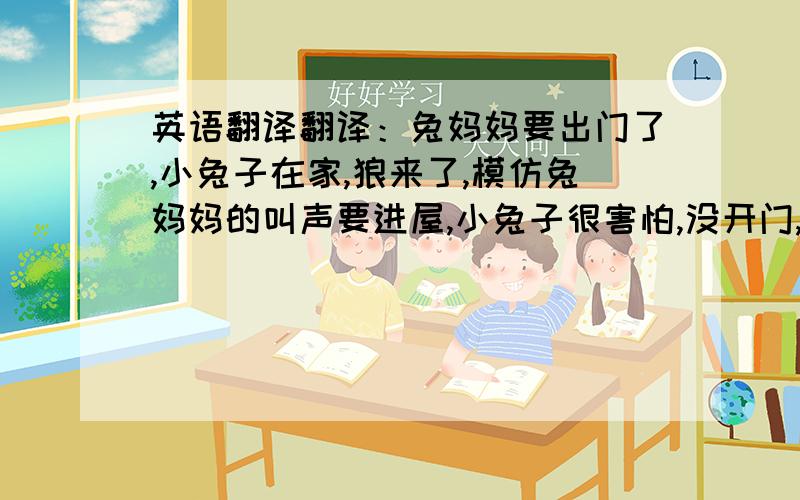 英语翻译翻译：兔妈妈要出门了,小兔子在家,狼来了,模仿兔妈妈的叫声要进屋,小兔子很害怕,没开门,狼走了,他妈妈回来了.