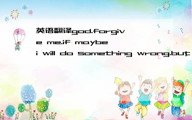 英语翻译god.forgive me.if maybe i will do something wrong.but,i guess just a bit wrong,maybe just a bit wrong.and still nothing happen now.i think maybe i will lost myself then,but,i do not want to be lost.beacuse.i still a good person,god will b