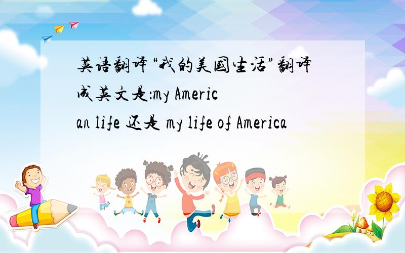 英语翻译“我的美国生活”翻译成英文是：my American life 还是 my life of America