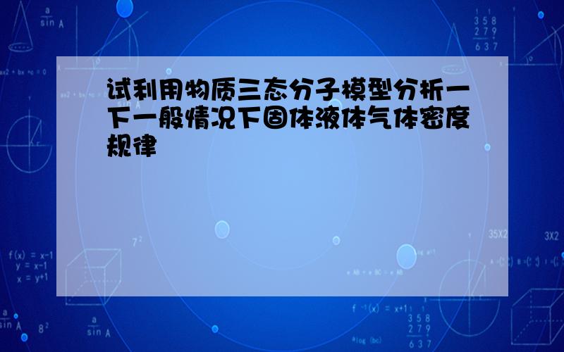 试利用物质三态分子模型分析一下一般情况下固体液体气体密度规律