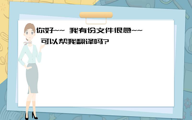 你好~~ 我有份文件很急~~ 可以帮我翻译吗?