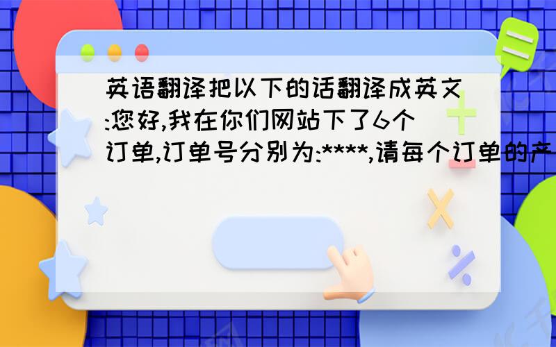 英语翻译把以下的话翻译成英文:您好,我在你们网站下了6个订单,订单号分别为:****,请每个订单的产品只用一个包裹寄出(包括送的),可以合起来但不要拆开订单发货.也就是说,我下的六个订单,