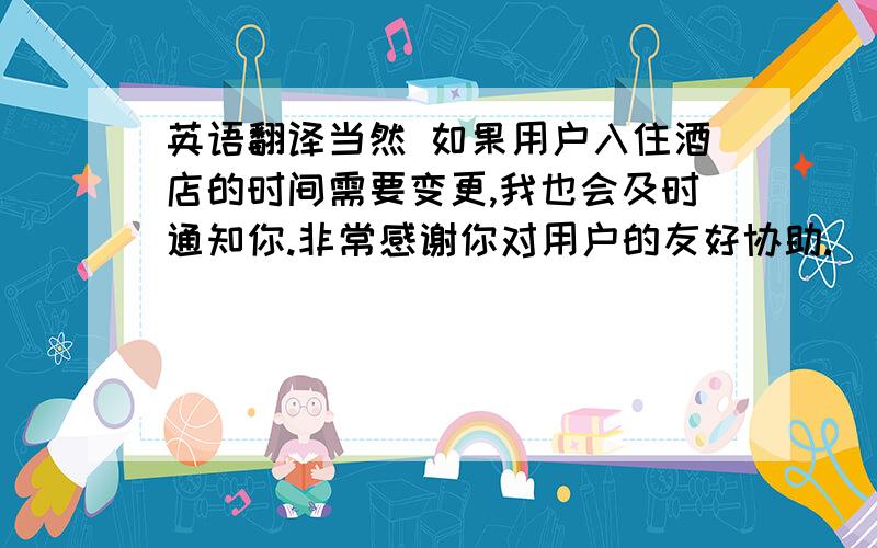 英语翻译当然 如果用户入住酒店的时间需要变更,我也会及时通知你.非常感谢你对用户的友好协助.