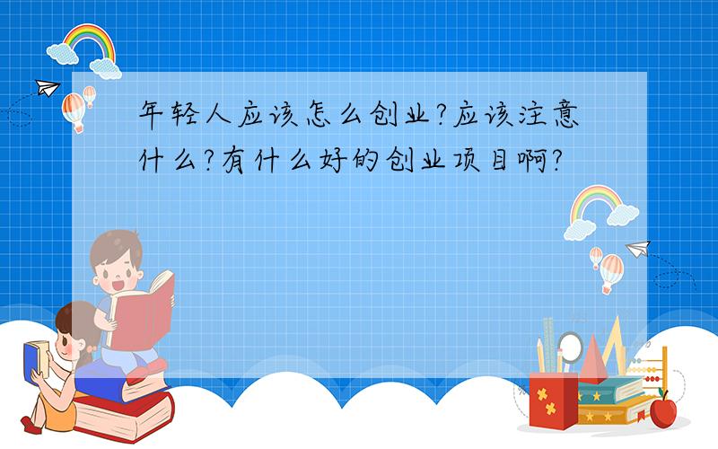 年轻人应该怎么创业?应该注意什么?有什么好的创业项目啊?