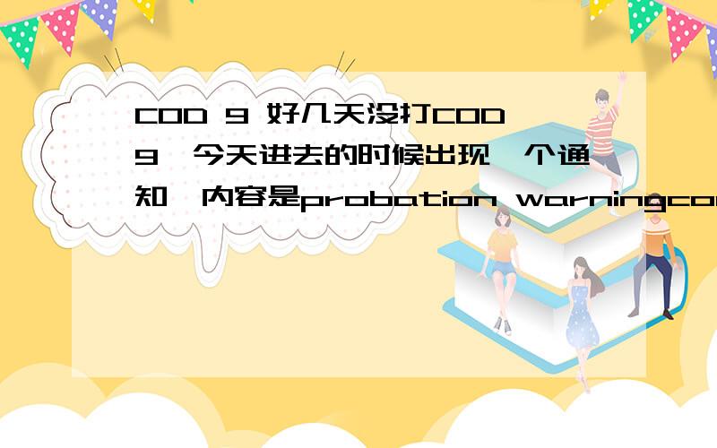 COD 9 好几天没打COD9,今天进去的时候出现一个通知,内容是probation warningcompletely finish the game to avoid being put to probation which will prevent you from playing public games.这是什么情况?