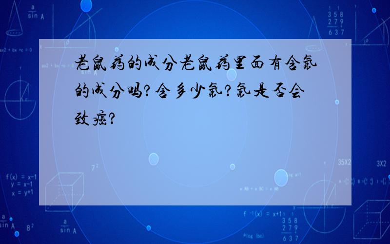 老鼠药的成分老鼠药里面有含氟的成分吗?含多少氟?氟是否会致癌?