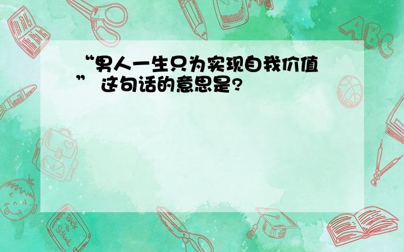 “男人一生只为实现自我价值 ” 这句话的意思是?