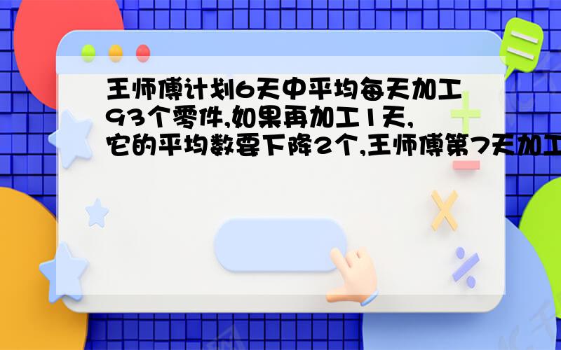 王师傅计划6天中平均每天加工93个零件,如果再加工1天,它的平均数要下降2个,王师傅第7天加工零件（ ）.