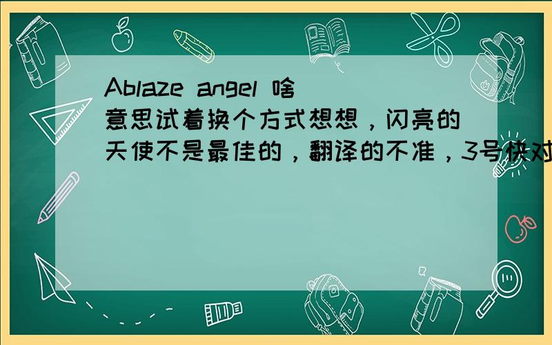 Ablaze angel 啥意思试着换个方式想想，闪亮的天使不是最佳的，翻译的不准，3号快对了