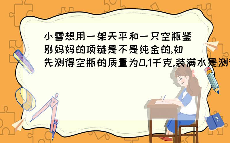 小雪想用一架天平和一只空瓶鉴别妈妈的项链是不是纯金的,如先测得空瓶的质量为0.1千克,装满水是测得总质量