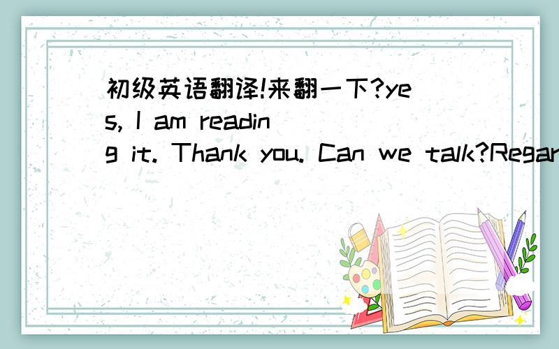 初级英语翻译!来翻一下?yes, I am reading it. Thank you. Can we talk?Regards 这是什么意思?哇 这么快就有人回答了！感谢大家！