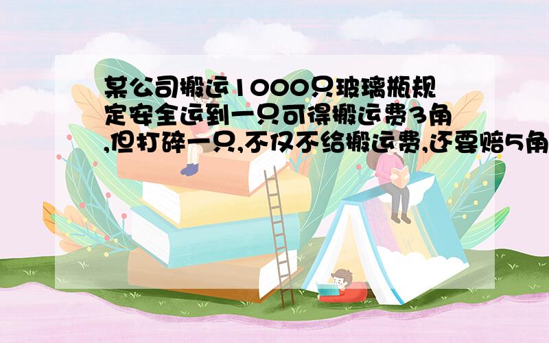 某公司搬运1000只玻璃瓶规定安全运到一只可得搬运费3角,但打碎一只,不仅不给搬运费,还要赔5角,如果运完后共得运费260元,那么搬运中打碎了几只玻璃瓶?