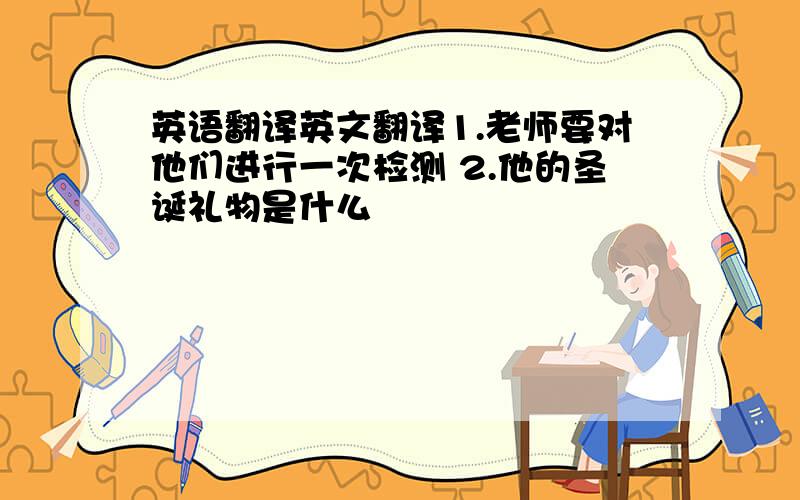 英语翻译英文翻译1.老师要对他们进行一次检测 2.他的圣诞礼物是什么