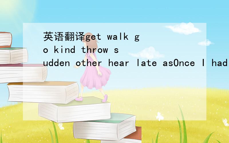 英语翻译get walk go kind throw sudden other hear late asOnce I had a dream about the things.In my dreams I____on my way to school when I met a man and a women.I reached a place where I saw two roads in front of me,one to the right and the ___to t