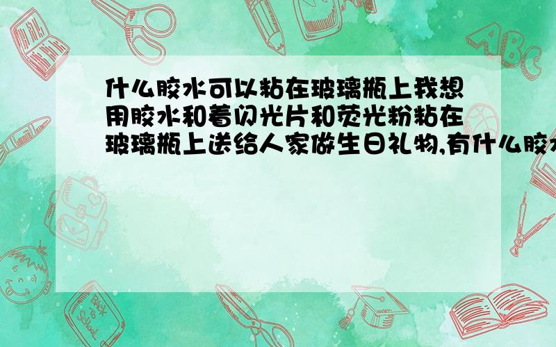 什么胶水可以粘在玻璃瓶上我想用胶水和着闪光片和荧光粉粘在玻璃瓶上送给人家做生日礼物,有什么胶水可以粘上吗?