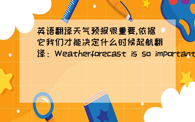 英语翻译天气预报很重要,依据它我们才能决定什么时候起航翻译：Weatherforecast is so important that depend on which can we decide when to set sail.应该是有错误,但是不知道怎么改,