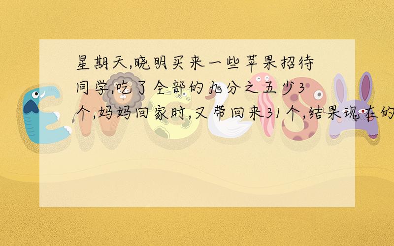 星期天,晓明买来一些苹果招待同学,吃了全部的九分之五少3个,妈妈回家时,又带回来31个,结果现在的苹果数比吃以前的个数还多20%,原来小明买来多少个苹果?