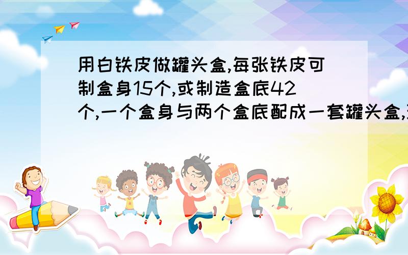 用白铁皮做罐头盒,每张铁皮可制盒身15个,或制造盒底42个,一个盒身与两个盒底配成一套罐头盒,现在有108张白铁皮,用多少制合身,多少制盒底.可以正好制成整套罐头盒答案我已经知道：2*15x=42