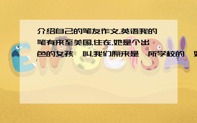 介绍自己的笔友作文.英语我的笔有来至美国.住在.她是个出色的女孩,叫.我们原来是一所学校的,她和我都爱好音乐,我只会4种乐器,而她会7种.她想成为一明歌手.我们经常在一起相互学习.她会