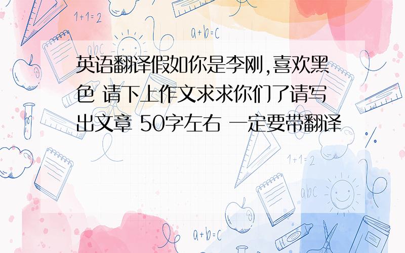 英语翻译假如你是李刚,喜欢黑色 请下上作文求求你们了请写出文章 50字左右 一定要带翻译