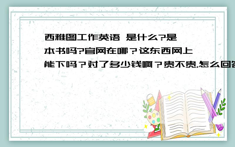 西雅图工作英语 是什么?是一本书吗?官网在哪？这东西网上能下吗？对了多少钱啊？贵不贵，怎么回答我问题的都匿名呀？我都找不到你们继续问问题啊。也不能发消息